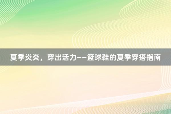 夏季炎炎，穿出活力——篮球鞋的夏季穿搭指南