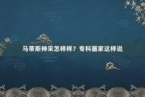 马蒂斯神采怎样样？专科画家这样说