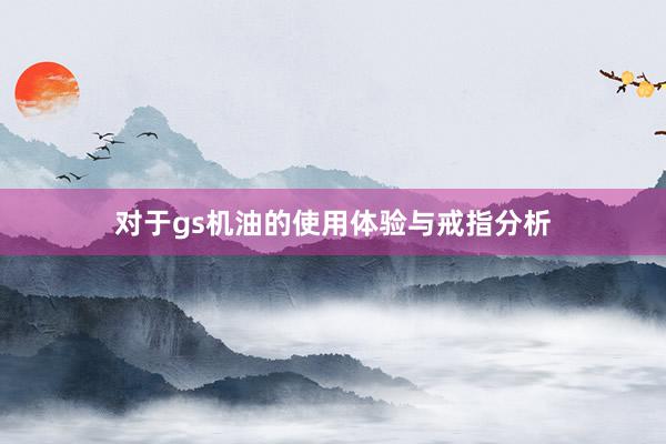 对于gs机油的使用体验与戒指分析