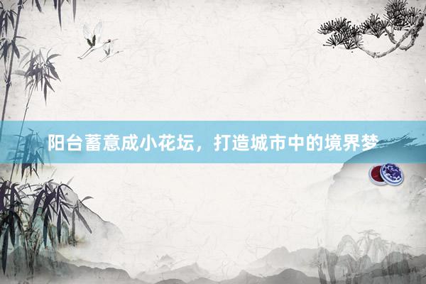 阳台蓄意成小花坛，打造城市中的境界梦