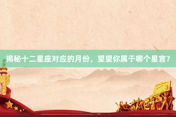 揭秘十二星座对应的月份，望望你属于哪个星宫？